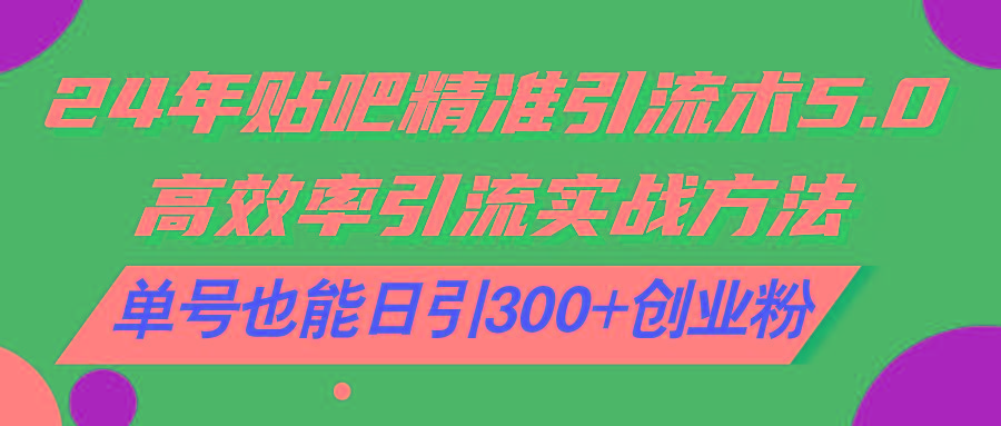 24年贴吧精准引流术5.0，高效率引流实战方法，单号也能日引300+创业粉-氚客吧