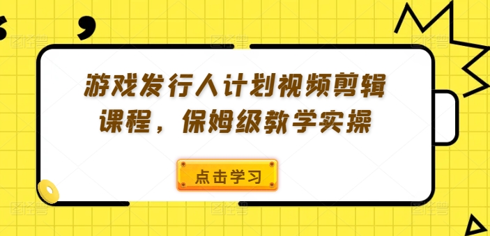 游戏发行人计划视频剪辑课程，保姆级教学实操-氚客吧