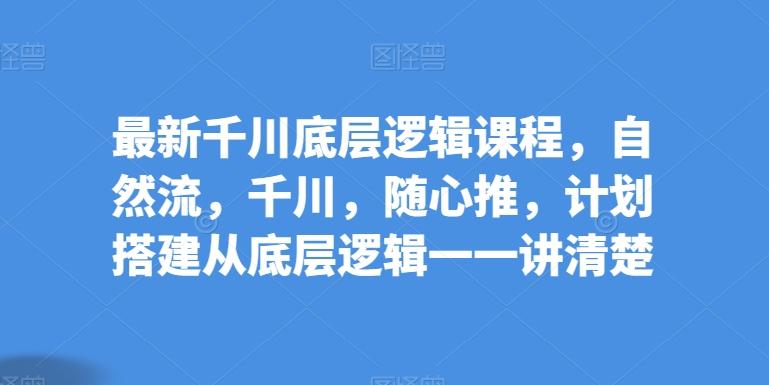 最新千川底层逻辑课程，自然流，千川，随心推，计划搭建从底层逻辑一一讲清楚-氚客吧