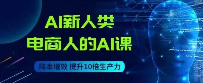 AI新人类-电商人的AI课，用世界先进的AI帮助电商降本增效-氚客吧
