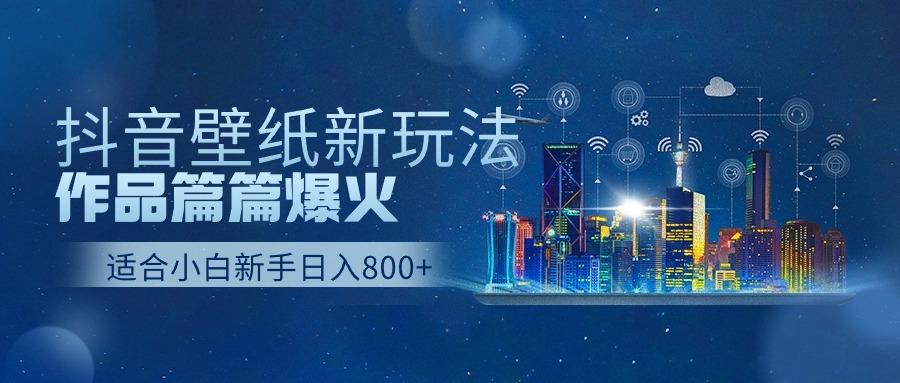 抖音壁纸号新玩法，一个作品只需要5分钟，条条爆款日收益1000＋-氚客吧