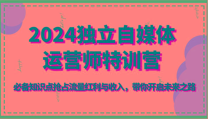 2024独立自媒体运营师特训营-必备知识点抢占流量红利与收入，带你开启未来之路-氚客吧