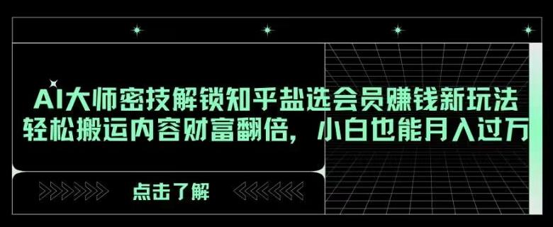 AI大师密技解锁知乎盐选会员赚钱新玩法，轻松搬运内容财富翻倍，小白也能月入过万【揭秘】-氚客吧
