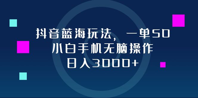 抖音蓝海玩法，一单50，小白手机无脑操作，日入3000+-氚客吧