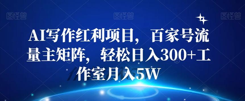 AI写作红利项目，百家号流量主矩阵，轻松日入300+工作室月入5W【揭秘】-氚客吧