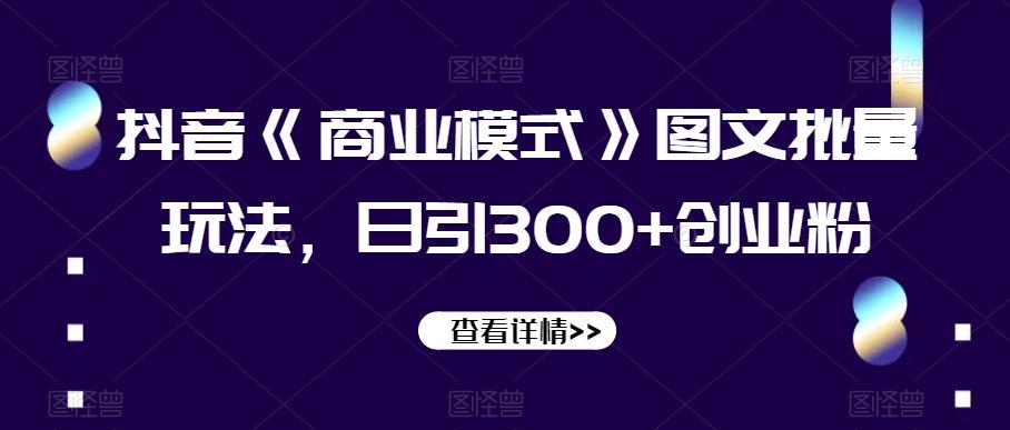 抖音《商业模式》图文批量玩法，日引300+创业粉【揭秘】-氚客吧