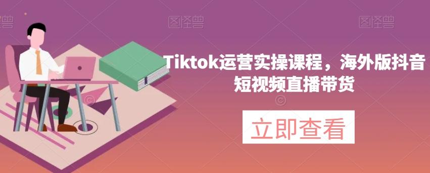 Tiktok运营实操课程，海外版抖音短视频直播带货-氚客吧