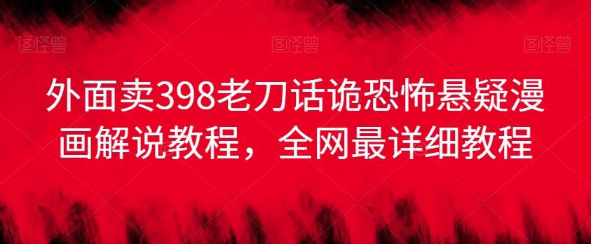 外面卖398老刀话诡恐怖悬疑漫画解说项目，全网最详细教程-氚客吧