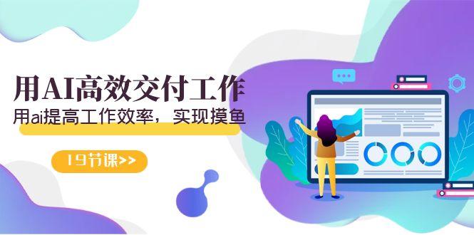 天选 打工人-用AI高效交付工作，用ai提高工作效率，实现摸鱼(19节视频课)-氚客吧
