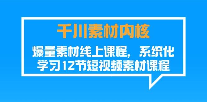 千川素材-内核，爆量素材线上课程，系统化学习12节短视频素材课程-氚客吧