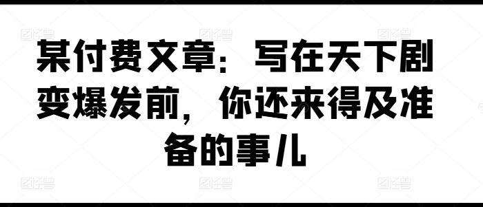 某付费文章：写在天下剧变爆发前，你还来得及准备的事儿-氚客吧