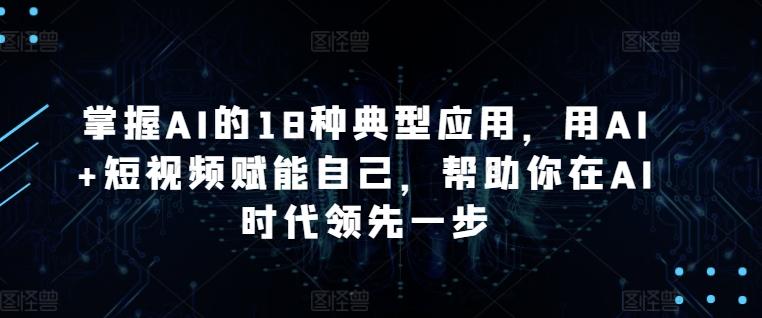 掌握AI的18种典型应用，用AI+短视频赋能自己，帮助你在AI时代领先一步-氚客吧