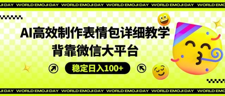 AI高效制作表情包详细教学，背靠微信大平台，稳定日入100+【揭秘】-氚客吧