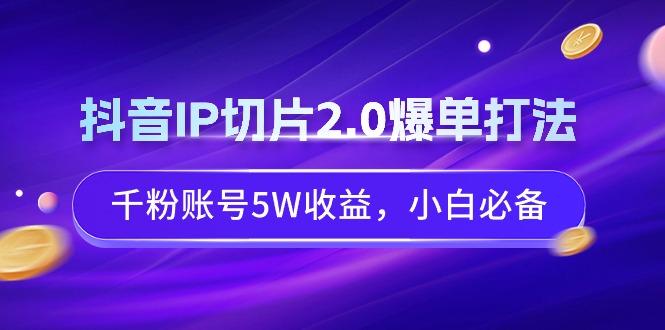 抖音IP切片2.0爆单打法，千粉账号5W收益，小白必备-氚客吧