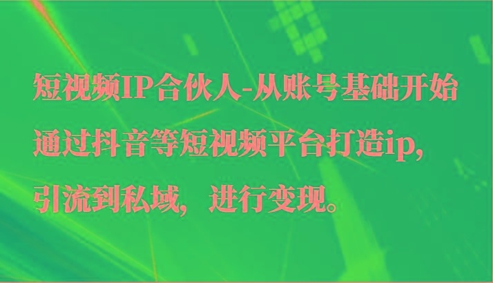 短视频IP合伙人-从账号基础开始通过抖音等短视频平台打造ip，引流到私域，进行变现。-氚客吧