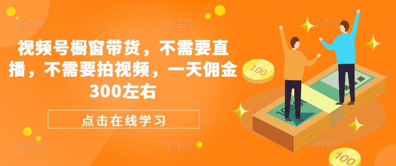 视频号橱窗带货，不需要直播，不需要拍视频，一天佣金300左右-氚客吧