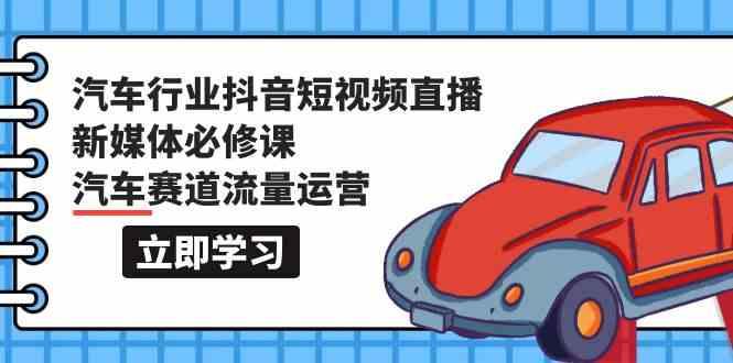 汽车行业抖音短视频直播新媒体必修课，汽车赛道流量运营(118节课)-氚客吧