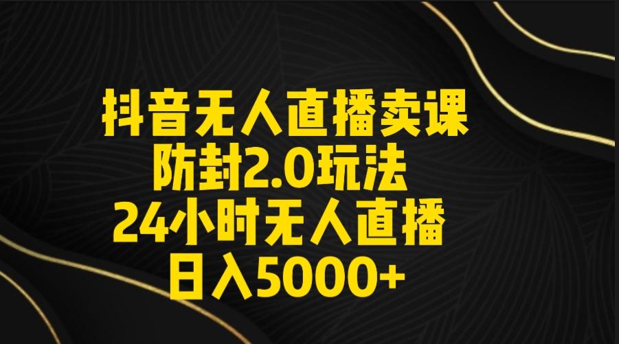 抖音无人直播卖课防封2.0玩法 打造日不落直播间 日入5000+附直播素材+音频-氚客吧