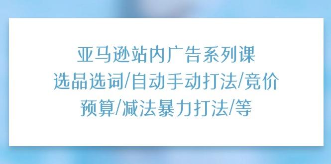 亚马逊站内广告系列课：选品选词/自动手动打法/竞价预算/减法暴力打法/等-氚客吧