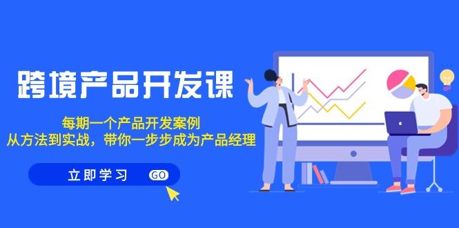 跨境产品-开发课，每期一个产品开发案例，从方法到实战，带你成为产品经理-氚客吧