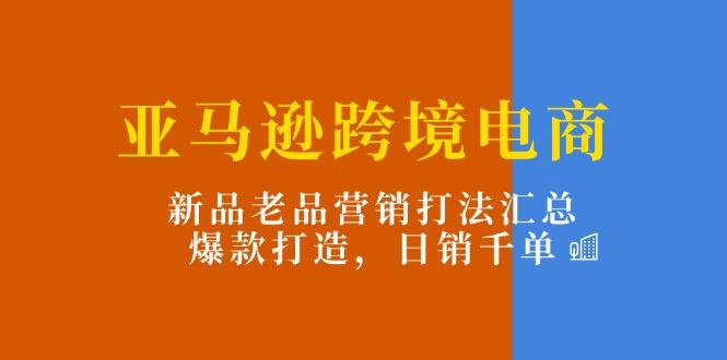 亚马逊跨境电商：新品老品营销打法汇总，爆款打造，日销千单-氚客吧
