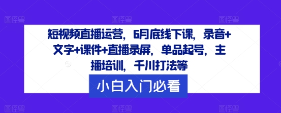 短视频直播运营，6月底线下课，录音+文字+课件+直播录屏，单品起号，主播培训，千川打法等-氚客吧