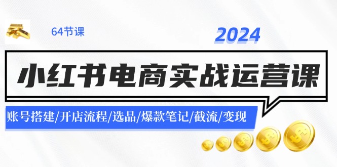 2024小红书电商实战运营课：账号搭建/开店流程/选品/爆款笔记/截流/变现-氚客吧