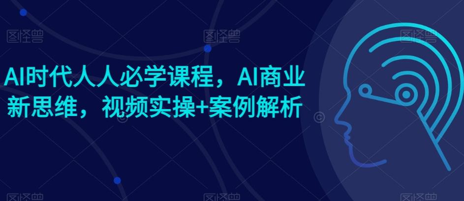 AI时代人人必学课程，AI商业新思维，视频实操+案例解析【赠AI商业爆款案例】-氚客吧