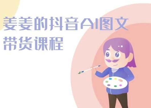 姜姜的抖音AI图文带货课程-姜姜抖音2024-氚客吧