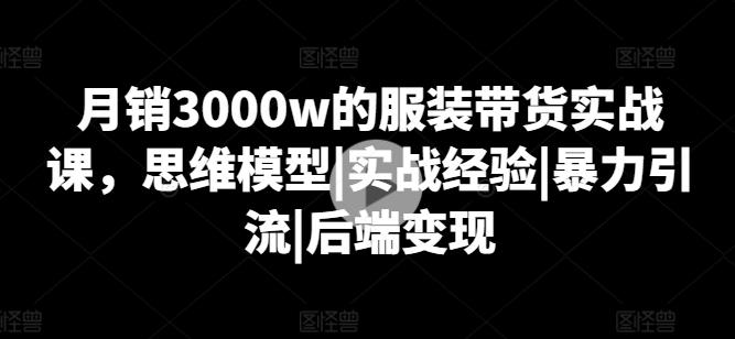 月销3000w的服装带货实战课，思维模型|实战经验|暴力引流|后端变现-氚客吧