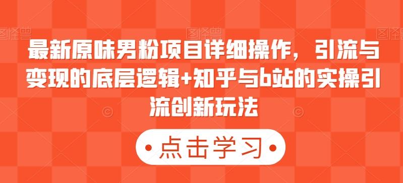 最新原味男粉项目详细操作，引流与变现的底层逻辑+知乎与b站的实操引流创新玩法-氚客吧