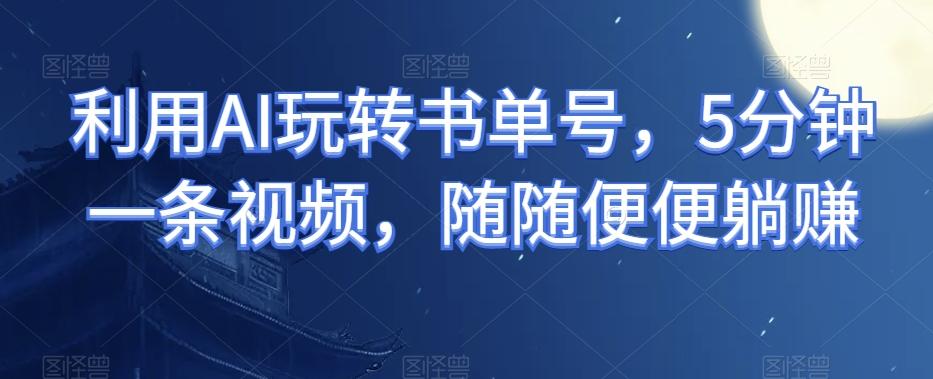 利用AI玩转书单号，5分钟一条视频，随随便便躺赚-氚客吧