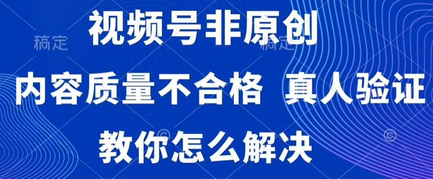 视频号非原创，内容质量不合格，真人验证，违规怎么解决【揭秘】-氚客吧