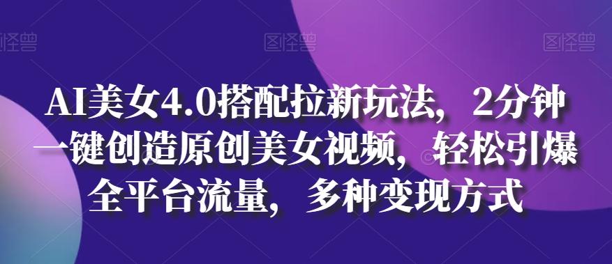AI美女4.0搭配拉新玩法，2分钟一键创造原创美女视频，轻松引爆全平台流量，多种变现方式【揭秘】-氚客吧