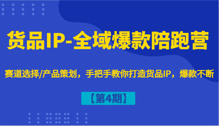 货品IP-全域爆款陪跑营【第4期】赛道选择/产品策划，手把手教你打造货品IP，爆款不断-氚客吧