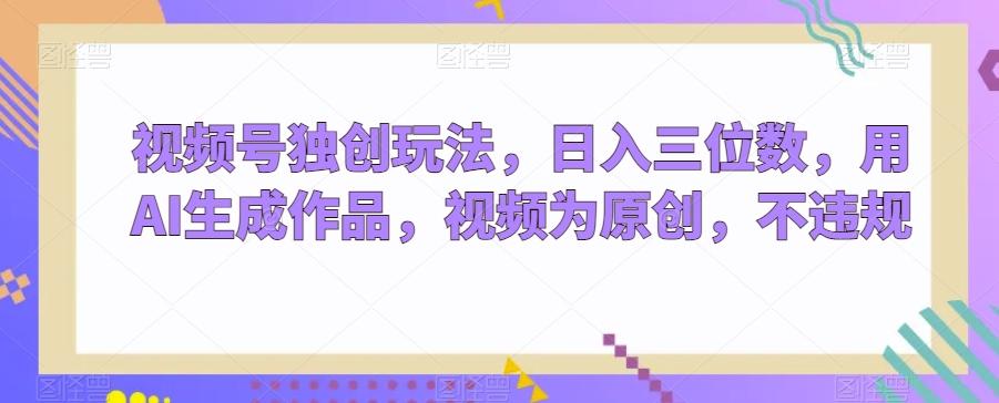 视频号独创玩法，日入三位数，用AI生成作品，视频为原创，不违规-氚客吧