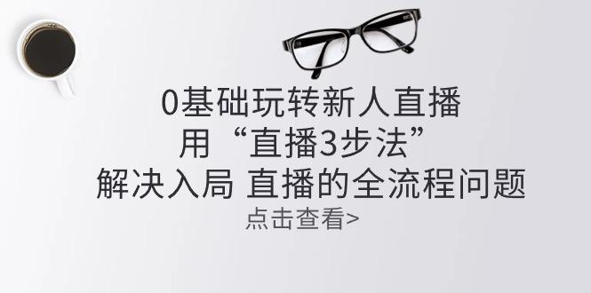 零基础玩转新人直播：用“直播3步法”解决入局 直播全流程问题-氚客吧