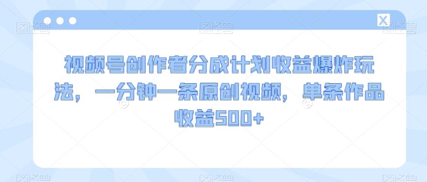视频号创作者分成计划收益爆炸玩法，一分钟一条原创视频，单条作品收益500+-氚客吧