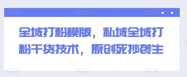 全域打粉模版，私域全域打粉干货技术，原创死抄袭生-氚客吧