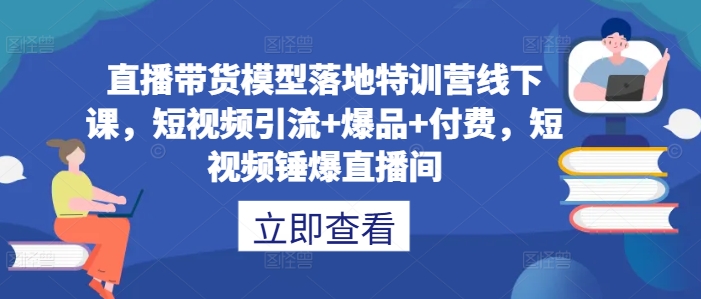 直播带货模型落地特训营线下课，​短视频引流+爆品+付费，短视频锤爆直播间-氚客吧