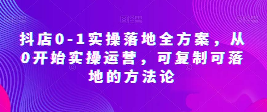 抖店0-1实操落地全方案，从0开始实操运营，可复制可落地的方法论-氚客吧