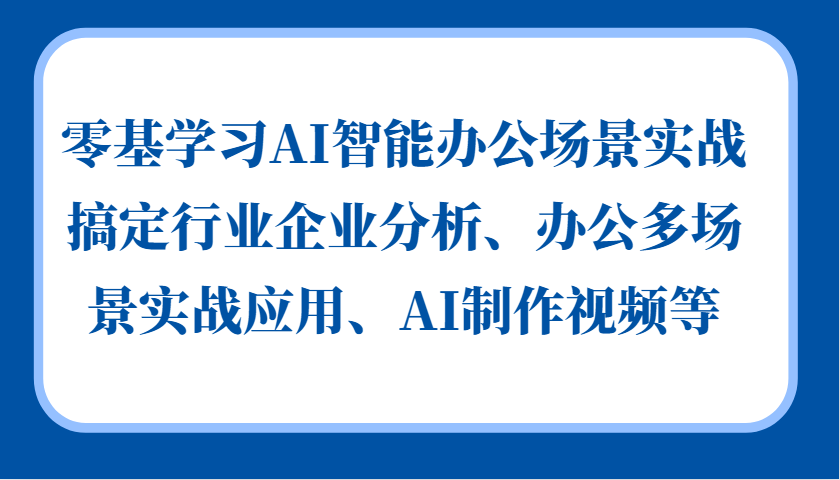 零基学习AI智能办公场景实战，搞定行业企业分析、办公多场景实战应用、AI制作视频等-氚客吧