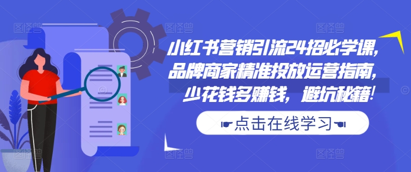 小红书营销引流24招必学课，品牌商家精准投放运营指南，少花钱多赚钱，避坑秘籍!-氚客吧