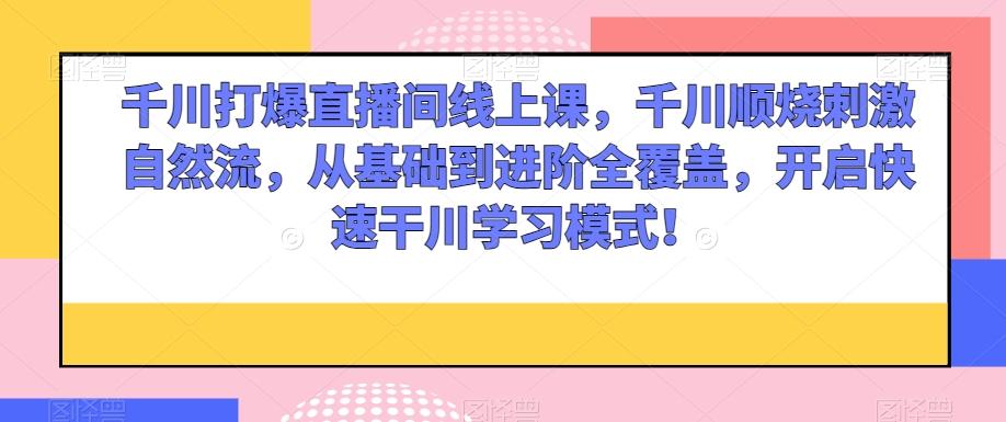 千川打爆直播间线上课，千川顺烧刺激自然流，从基础到进阶全覆盖，开启快速干川学习模式！-氚客吧