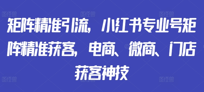 矩阵精准引流，小红书专业号矩阵精准获客，电商、微商、门店获客神技-氚客吧