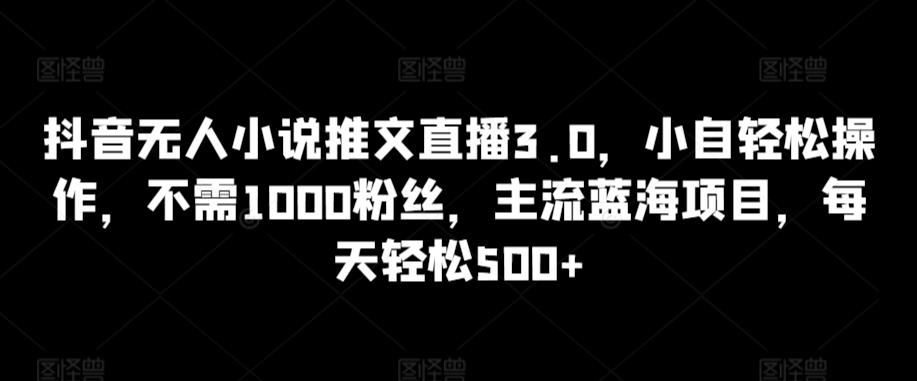 抖音无人小说推文直播3.0，小自轻松操作，不需1000粉丝，主流蓝海项目，每天轻松500+【揭秘】-氚客吧
