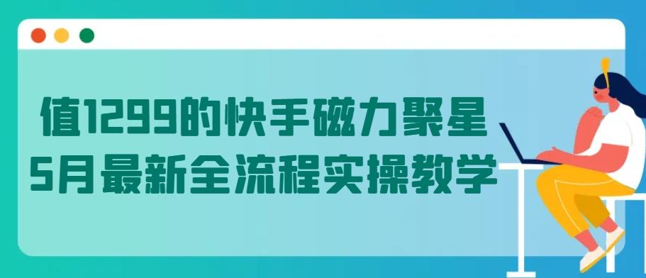 值1299的快手磁力聚星5月最新全流程实操教学【揭秘】-氚客吧