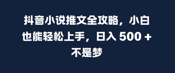 抖音小说推文全攻略，小白也能轻松上手，日入 5张+ 不是梦【揭秘】-氚客吧