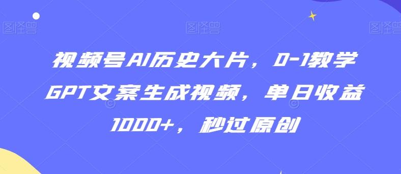 视频号AI历史大片，0-1教学GPT文案生成视频，单日收益1000+，秒过原创【揭秘】-氚客吧