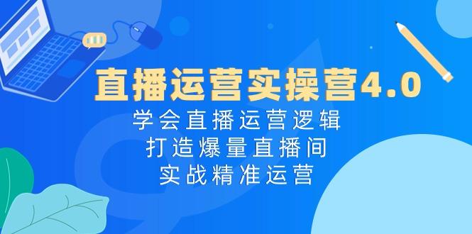 直播运营实操营4.0：学会直播运营逻辑，打造爆量直播间，实战精准运营-氚客吧